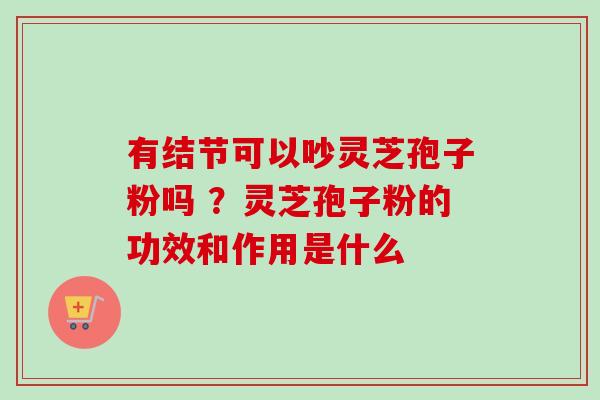 有结节可以吵灵芝孢子粉吗 ?灵芝孢子粉的功效和作用是什么-第1张图片-卓越灵芝孢子粉 有结节可以吵灵芝孢子粉吗 ?灵芝孢子粉的功效和作用是什么-第1张图片-卓越灵芝孢子粉