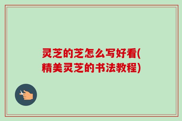 灵芝的芝怎么写好看(精美灵芝的书法教程)-第1张图片-卓越灵芝孢子粉 灵芝的芝怎么写好看(精美灵芝的书法教程)-第1张图片-卓越灵芝孢子粉
