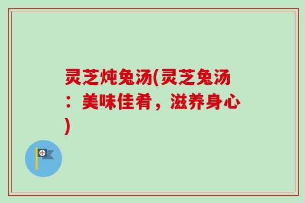 灵芝炖兔汤(灵芝兔汤:美味佳肴,滋养身心)-第1张图片-卓越灵芝孢子粉 灵芝炖兔汤(灵芝兔汤:美味佳肴,滋养身心)-第1张图片-卓越灵芝孢子粉