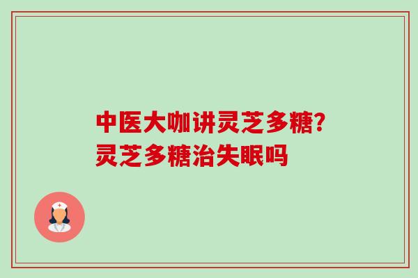 中医大咖讲灵芝多糖？灵芝多糖治失眠吗-第1张图片-卓越灵芝孢子粉