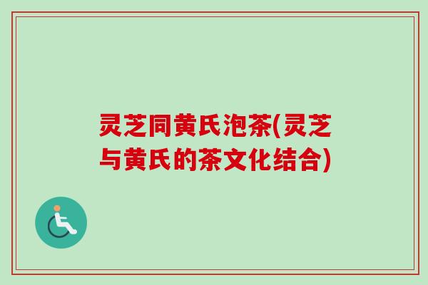 灵芝同黄氏泡茶(灵芝与黄氏的茶文化结合)-第1张图片-卓越灵芝孢子粉