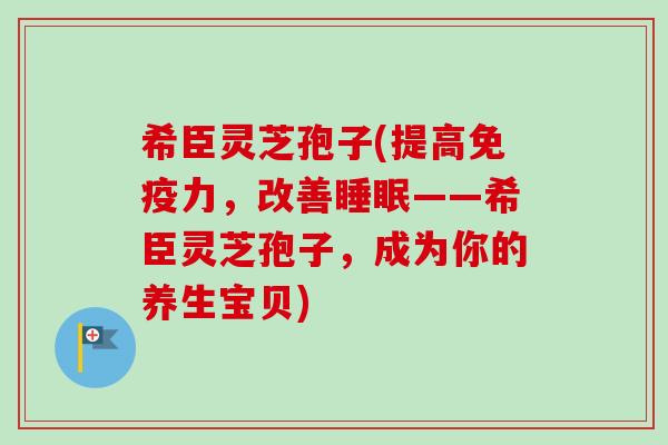 希臣灵芝孢子(提高免疫力，改善睡眠——希臣灵芝孢子，成为你的养生宝贝)-第1张图片-卓越灵芝孢子粉