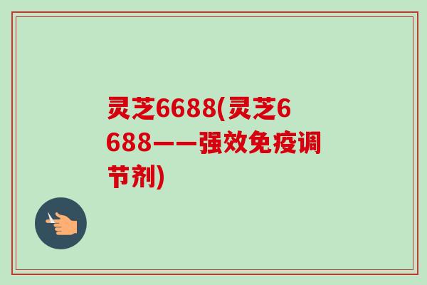 灵芝6688(灵芝6688——强效免疫调节剂)-第1张图片-卓越灵芝孢子粉 灵芝6688(灵芝6688——强效免疫调节剂)-第1张图片-卓越灵芝孢子粉