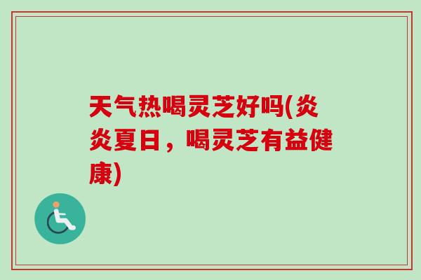 天气热喝灵芝好吗(炎炎夏日,喝灵芝有益健康)-第1张图片-卓越灵芝孢子粉 天气热喝灵芝好吗(炎炎夏日,喝灵芝有益健康)-第1张图片-卓越灵芝孢子粉