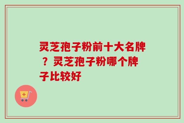 灵芝孢子粉前十大名牌 ?灵芝孢子粉哪个牌子比较好-第1张图片-卓越灵芝孢子粉 灵芝孢子粉前十大名牌 ?灵芝孢子粉哪个牌子比较好-第1张图片-卓越灵芝孢子粉