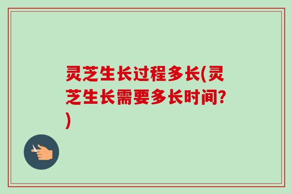 灵芝生长过程多长(灵芝生长需要多长时间?)-第1张图片-卓越灵芝孢子粉 灵芝生长过程多长(灵芝生长需要多长时间?)-第1张图片-卓越灵芝孢子粉