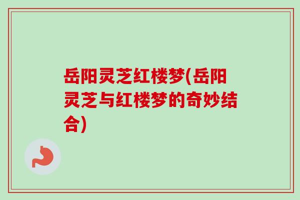 岳阳灵芝红楼梦(岳阳灵芝与红楼梦的奇妙结合)-第1张图片-卓越灵芝孢子粉 岳阳灵芝红楼梦(岳阳灵芝与红楼梦的奇妙结合)-第1张图片-卓越灵芝孢子粉