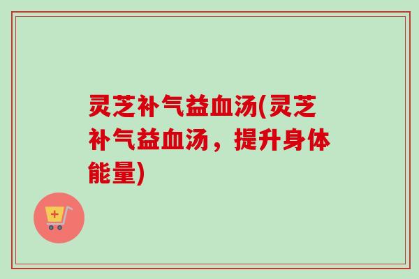 灵芝补气益血汤(灵芝补气益血汤,提升身体能量)-第1张图片-卓越灵芝孢子粉 灵芝补气益血汤(灵芝补气益血汤,提升身体能量)-第1张图片-卓越灵芝孢子粉