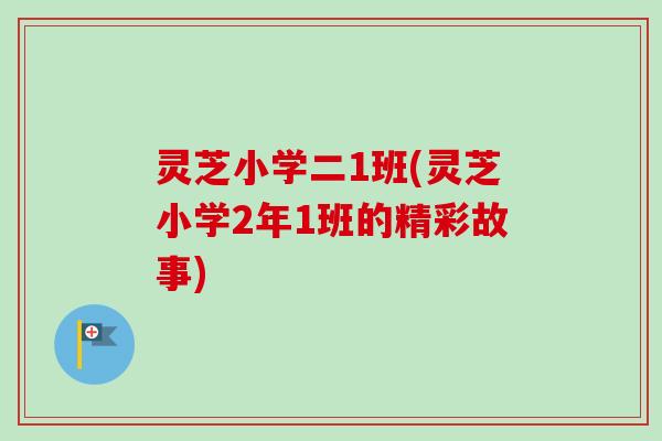 灵芝小学二1班(灵芝小学2年1班的精彩故事)-第1张图片-卓越灵芝孢子粉 灵芝小学二1班(灵芝小学2年1班的精彩故事)-第1张图片-卓越灵芝孢子粉