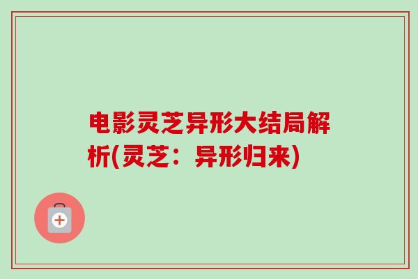 电影灵芝异形大结局解析(灵芝:异形归来)-第1张图片-卓越灵芝孢子粉 电影灵芝异形大结局解析(灵芝:异形归来)-第1张图片-卓越灵芝孢子粉