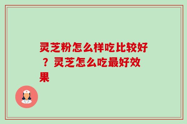 灵芝粉怎么样吃比较好 ?灵芝怎么吃最好效果-第1张图片-卓越灵芝孢子粉 灵芝粉怎么样吃比较好 ?灵芝怎么吃最好效果-第1张图片-卓越灵芝孢子粉
