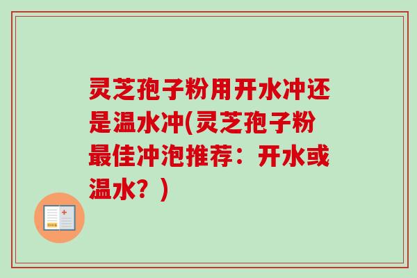 灵芝孢子粉用开水冲还是温水冲(灵芝孢子粉最佳冲泡推荐:开水或温水?)-第1张图片-卓越灵芝孢子粉 灵芝孢子粉用开水冲还是温水冲(灵芝孢子粉最佳冲泡推荐:开水或温水?)-第1张图片-卓越灵芝孢子粉