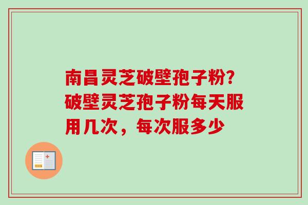 南昌灵芝破壁孢子粉?破壁灵芝孢子粉每天服用几次,每次服多少-第1张图片-卓越灵芝孢子粉 南昌灵芝破壁孢子粉?破壁灵芝孢子粉每天服用几次,每次服多少-第1张图片-卓越灵芝孢子粉