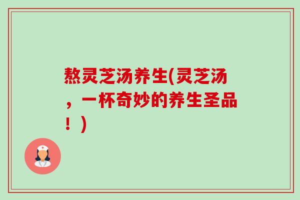 熬灵芝汤养生(灵芝汤,一杯奇妙的养生圣品!)-第1张图片-卓越灵芝孢子粉 熬灵芝汤养生(灵芝汤,一杯奇妙的养生圣品!)-第1张图片-卓越灵芝孢子粉