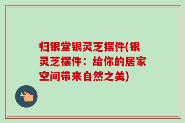归银堂银灵芝摆件(银灵芝摆件:给你的居家空间带来自然之美)-第1张图片-卓越灵芝孢子粉 归银堂银灵芝摆件(银灵芝摆件:给你的居家空间带来自然之美)-第1张图片-卓越灵芝孢子粉