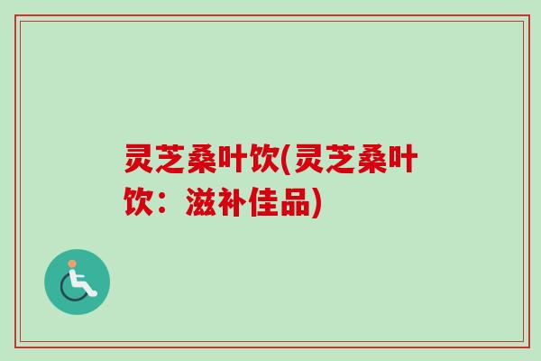 灵芝桑叶饮(灵芝桑叶饮：滋补佳品)-第1张图片-卓越灵芝孢子粉