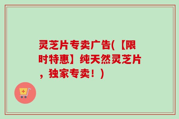 灵芝片专卖广告(【限时特惠】纯天然灵芝片,独家专卖!)-第1张图片-卓越灵芝孢子粉 灵芝片专卖广告(【限时特惠】纯天然灵芝片,独家专卖!)-第1张图片-卓越灵芝孢子粉
