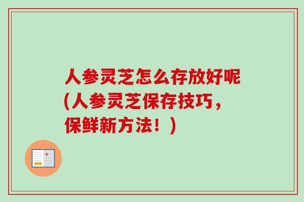 人参灵芝怎么存放好呢(人参灵芝保存技巧,保鲜新方法!)-第1张图片-卓越灵芝孢子粉 人参灵芝怎么存放好呢(人参灵芝保存技巧,保鲜新方法!)-第1张图片-卓越灵芝孢子粉