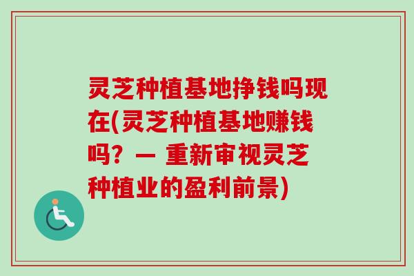 灵芝种植基地挣钱吗现在(灵芝种植基地赚钱吗？— 重新审视灵芝种植业的盈利前景)-第1张图片-卓越灵芝孢子粉