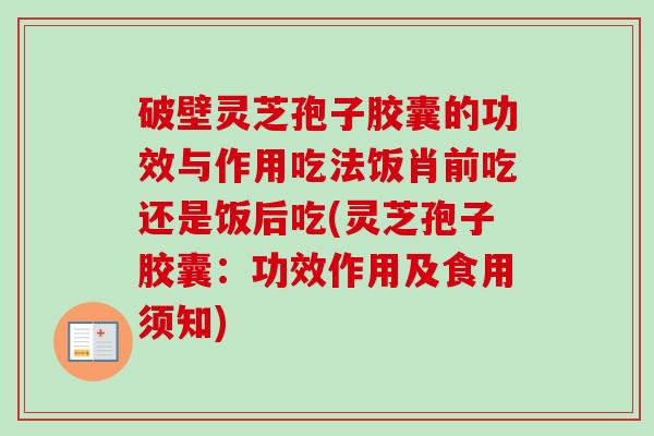 破壁灵芝孢子胶囊的功效与作用吃法饭肖前吃还是饭后吃(灵芝孢子胶囊:功效作用及食用须知)-第1张图片-卓越灵芝孢子粉 破壁灵芝孢子胶囊的功效与作用吃法饭肖前吃还是饭后吃(灵芝孢子胶囊:功效作用及食用须知)-第1张图片-卓越灵芝孢子粉