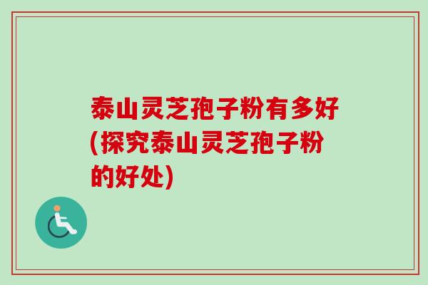 泰山灵芝孢子粉有多好(探究泰山灵芝孢子粉的好处)-第1张图片-卓越灵芝孢子粉 泰山灵芝孢子粉有多好(探究泰山灵芝孢子粉的好处)-第1张图片-卓越灵芝孢子粉