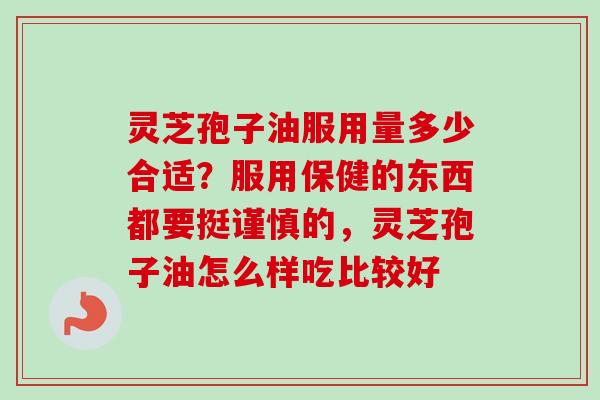 灵芝孢子油服用量多少合适?服用保健的东西都要挺谨慎的,灵芝孢子油怎么样吃比较好-第1张图片-卓越灵芝孢子粉 灵芝孢子油服用量多少合适?服用保健的东西都要挺谨慎的,灵芝孢子油怎么样吃比较好-第1张图片-卓越灵芝孢子粉