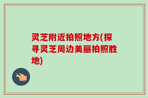 灵芝附近拍照地方(探寻灵芝周边美丽拍照胜地)-第1张图片-卓越灵芝孢子粉 灵芝附近拍照地方(探寻灵芝周边美丽拍照胜地)-第1张图片-卓越灵芝孢子粉