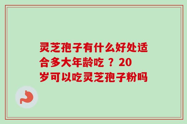 灵芝孢子有什么好处适合多大年龄吃 ？20岁可以吃灵芝孢子粉吗-第1张图片-卓越灵芝孢子粉