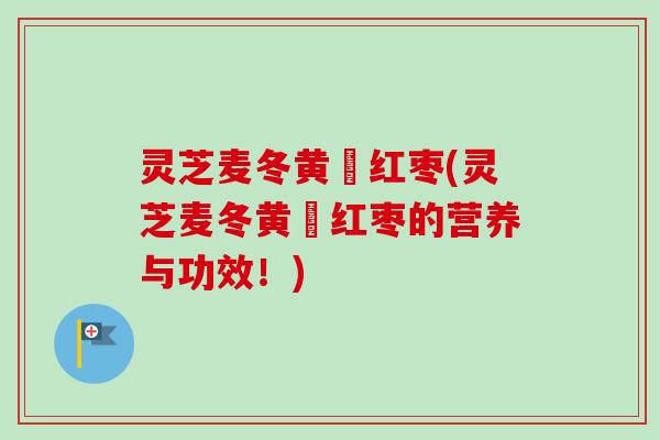 灵芝麦冬黄茋红枣(灵芝麦冬黄茋红枣的营养与功效！)-第1张图片-卓越灵芝孢子粉