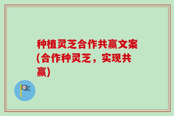 种植灵芝合作共赢文案(合作种灵芝,实现共赢)-第1张图片-卓越灵芝孢子粉 种植灵芝合作共赢文案(合作种灵芝,实现共赢)-第1张图片-卓越灵芝孢子粉