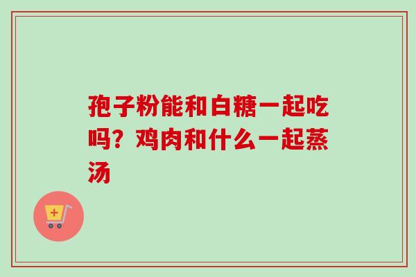 孢子粉能和白糖一起吃吗?鸡肉和什么一起蒸汤-第1张图片-卓越灵芝孢子粉 孢子粉能和白糖一起吃吗?鸡肉和什么一起蒸汤-第1张图片-卓越灵芝孢子粉