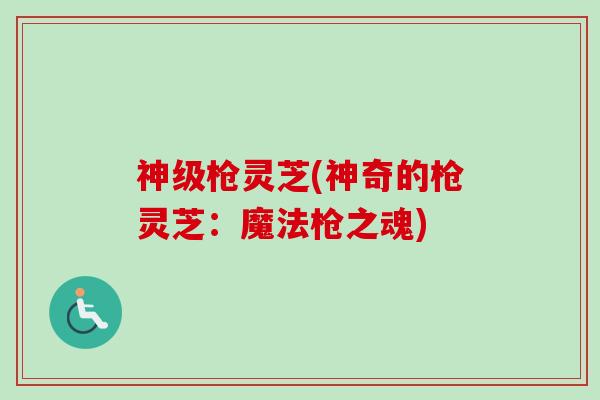 神级枪灵芝(神奇的枪灵芝:魔法枪之魂)-第1张图片-卓越灵芝孢子粉 神级枪灵芝(神奇的枪灵芝:魔法枪之魂)-第1张图片-卓越灵芝孢子粉