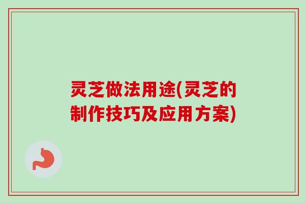灵芝做法用途(灵芝的制作技巧及应用方案)-第1张图片-卓越灵芝孢子粉 灵芝做法用途(灵芝的制作技巧及应用方案)-第1张图片-卓越灵芝孢子粉