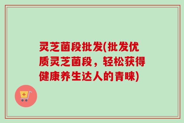 灵芝菌段批发(批发优质灵芝菌段,轻松获得健康养生达人的青睐)-第1张图片-卓越灵芝孢子粉 灵芝菌段批发(批发优质灵芝菌段,轻松获得健康养生达人的青睐)-第1张图片-卓越灵芝孢子粉