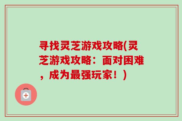 寻找灵芝游戏攻略(灵芝游戏攻略:面对困难,成为最强玩家!)-第1张图片-卓越灵芝孢子粉 寻找灵芝游戏攻略(灵芝游戏攻略:面对困难,成为最强玩家!)-第1张图片-卓越灵芝孢子粉