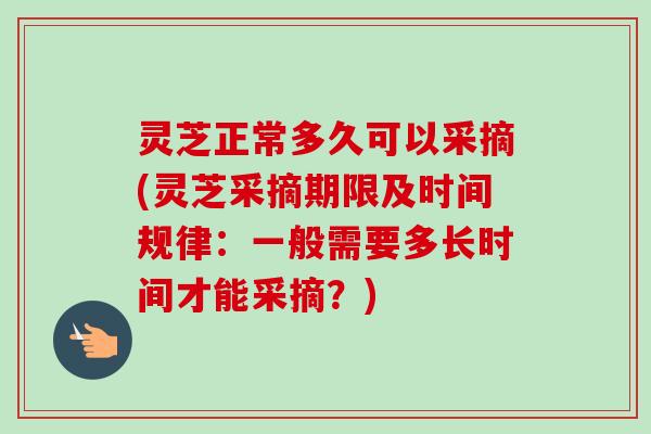 灵芝正常多久可以采摘(灵芝采摘期限及时间规律:一般需要多长时间才能采摘?)-第1张图片-卓越灵芝孢子粉 灵芝正常多久可以采摘(灵芝采摘期限及时间规律:一般需要多长时间才能采摘?)-第1张图片-卓越灵芝孢子粉