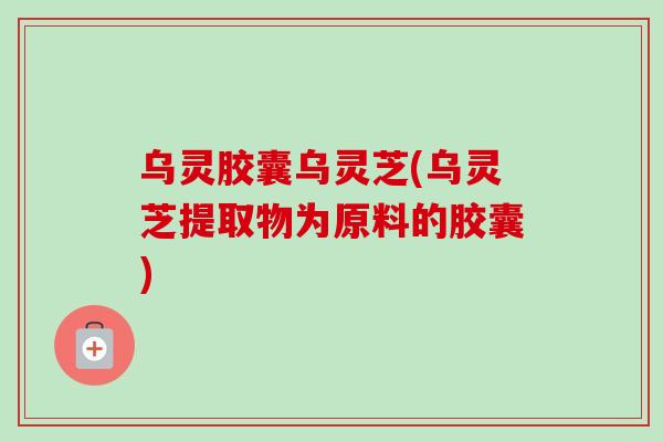 乌灵胶囊乌灵芝(乌灵芝提取物为原料的胶囊)-第1张图片-卓越灵芝孢子粉