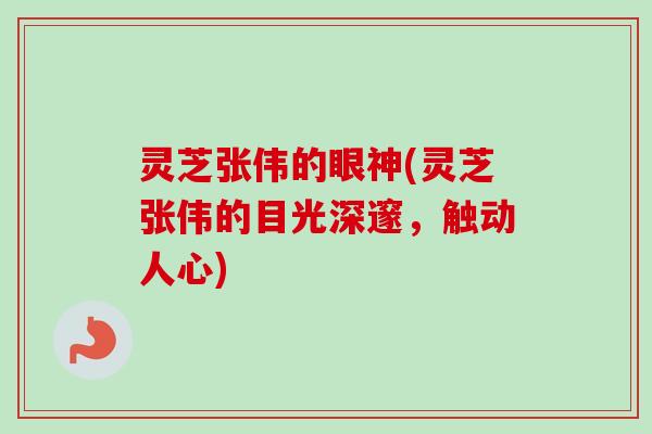 灵芝张伟的眼神(灵芝张伟的目光深邃,触动人心)-第1张图片-卓越灵芝孢子粉 灵芝张伟的眼神(灵芝张伟的目光深邃,触动人心)-第1张图片-卓越灵芝孢子粉