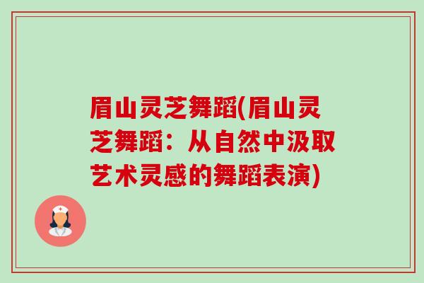 眉山灵芝舞蹈(眉山灵芝舞蹈：从自然中汲取艺术灵感的舞蹈表演)-第1张图片-卓越灵芝孢子粉