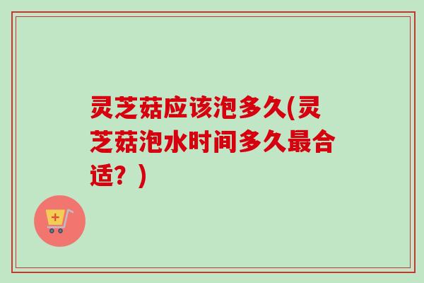 灵芝菇应该泡多久(灵芝菇泡水时间多久最合适?)-第1张图片-卓越灵芝孢子粉 灵芝菇应该泡多久(灵芝菇泡水时间多久最合适?)-第1张图片-卓越灵芝孢子粉