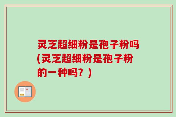 灵芝超细粉是孢子粉吗(灵芝超细粉是孢子粉的一种吗?)-第1张图片-卓越灵芝孢子粉 灵芝超细粉是孢子粉吗(灵芝超细粉是孢子粉的一种吗?)-第1张图片-卓越灵芝孢子粉