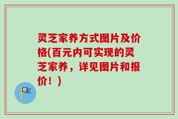 灵芝家养方式图片及价格(百元内可实现的灵芝家养，详见图片和报价！)-第1张图片-卓越灵芝孢子粉