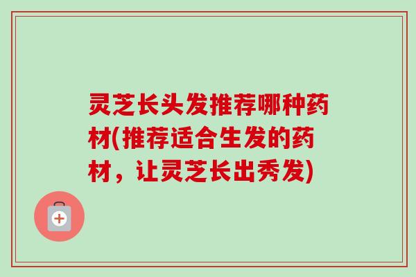 灵芝长头发推荐哪种药材(推荐适合生发的药材,让灵芝长出秀发)-第1张图片-卓越灵芝孢子粉 灵芝长头发推荐哪种药材(推荐适合生发的药材,让灵芝长出秀发)-第1张图片-卓越灵芝孢子粉