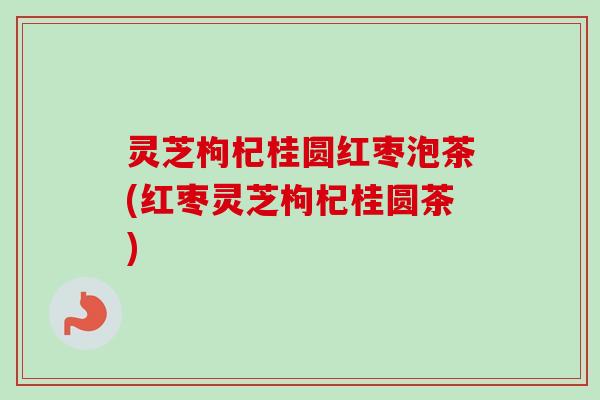 灵芝枸杞桂圆红枣泡茶(红枣灵芝枸杞桂圆茶)-第1张图片-卓越灵芝孢子粉 灵芝枸杞桂圆红枣泡茶(红枣灵芝枸杞桂圆茶)-第1张图片-卓越灵芝孢子粉