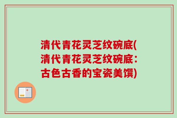 清代青花灵芝纹碗底(清代青花灵芝纹碗底：古色古香的宝瓷美馔)-第1张图片-卓越灵芝孢子粉