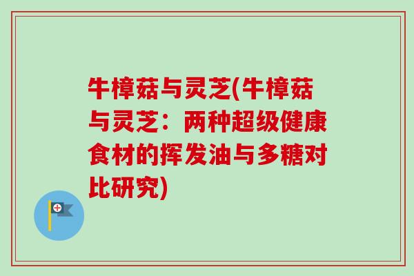 牛樟菇与灵芝(牛樟菇与灵芝:两种超级健康食材的挥发油与多糖对比研究)-第1张图片-卓越灵芝孢子粉 牛樟菇与灵芝(牛樟菇与灵芝:两种超级健康食材的挥发油与多糖对比研究)-第1张图片-卓越灵芝孢子粉