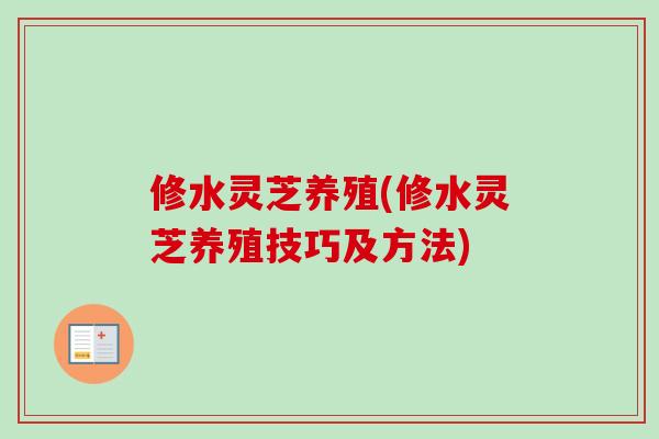 修水灵芝养殖(修水灵芝养殖技巧及方法)-第1张图片-卓越灵芝孢子粉 修水灵芝养殖(修水灵芝养殖技巧及方法)-第1张图片-卓越灵芝孢子粉