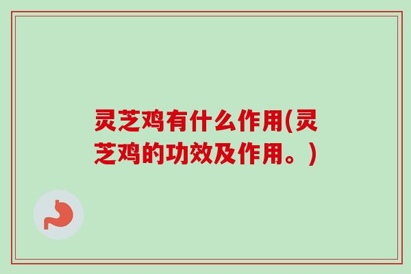 灵芝鸡有什么作用(灵芝鸡的功效及作用。)-第1张图片-卓越灵芝孢子粉