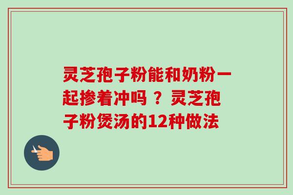 灵芝孢子粉能和奶粉一起掺着冲吗 ？灵芝孢子粉煲汤的12种做法-第1张图片-卓越灵芝孢子粉