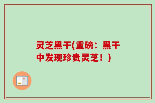 灵芝黑干(重磅:黑干中发现珍贵灵芝!)-第1张图片-卓越灵芝孢子粉 灵芝黑干(重磅:黑干中发现珍贵灵芝!)-第1张图片-卓越灵芝孢子粉